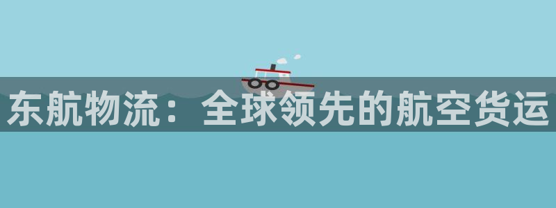 28圈官网注册：东航物流：全球领先的